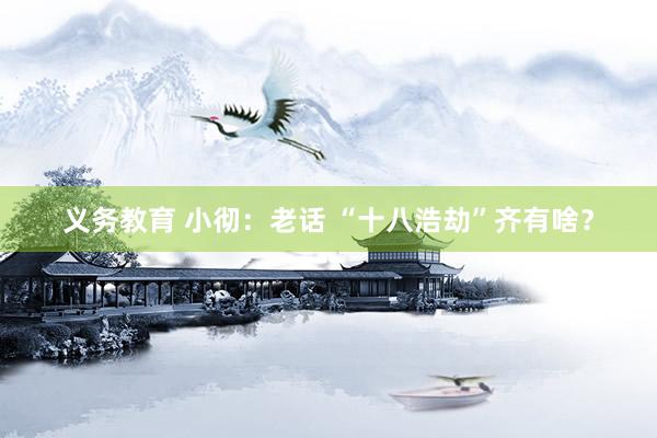 义务教育 小彻:老话 “十八浩劫”齐有啥?