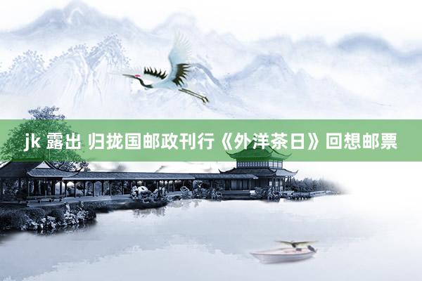 jk 露出 归拢国邮政刊行《外洋茶日》回想邮票