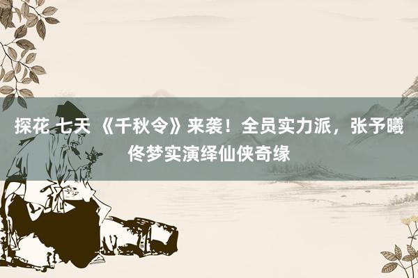 探花 七天 《千秋令》来袭！全员实力派，张予曦佟梦实演绎仙侠奇缘