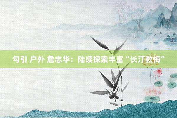 勾引 户外 詹志华：陆续探索丰富“长汀教悔”