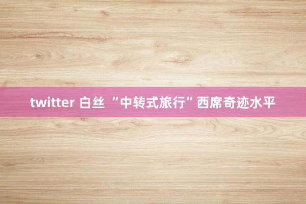 twitter 白丝 “中转式旅行”西席奇迹水平