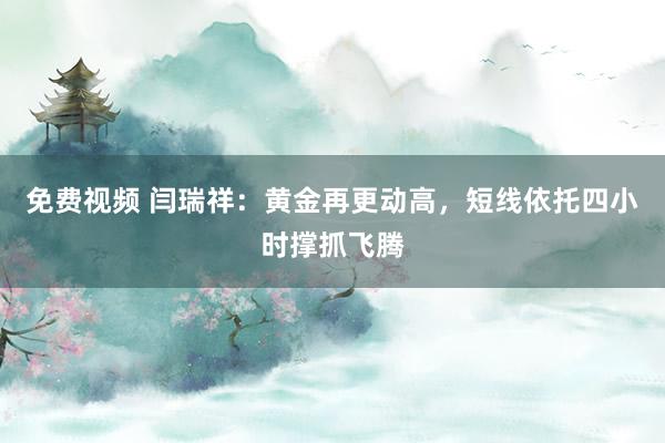免费视频 闫瑞祥：黄金再更动高，短线依托四小时撑抓飞腾