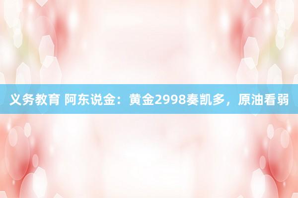 义务教育 阿东说金：黄金2998奏凯多，原油看弱