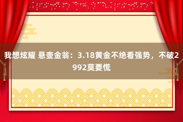 我想炫耀 悬壶金翁：3.18黄金不绝看强势，不破2992莫要慌