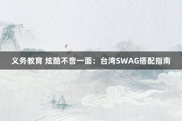 义务教育 炫酷不啻一面：台湾SWAG搭配指南