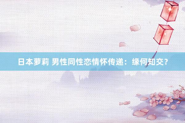 日本萝莉 男性同性恋情怀传递：缘何知交？