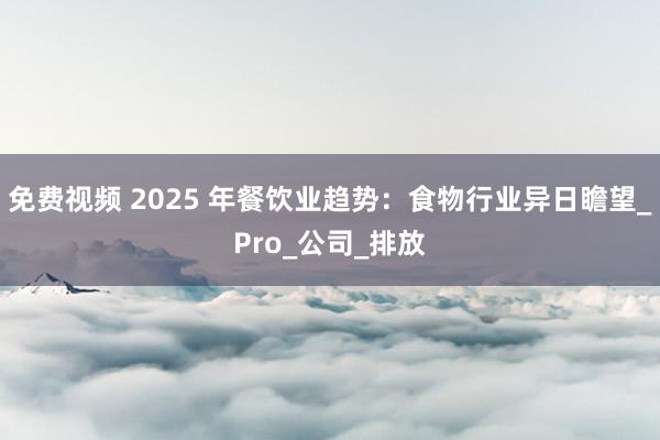 免费视频 2025 年餐饮业趋势：食物行业异日瞻望_Pro_公司_排放