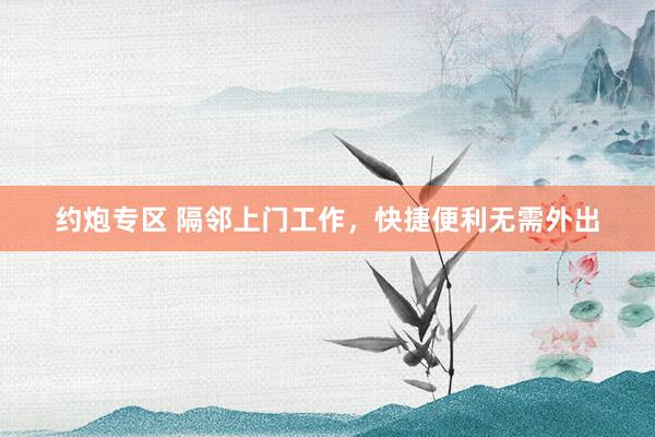 约炮专区 隔邻上门工作，快捷便利无需外出