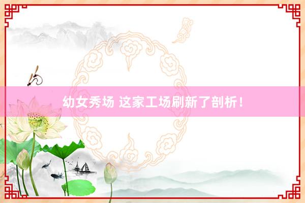 幼女秀场 这家工场刷新了剖析！