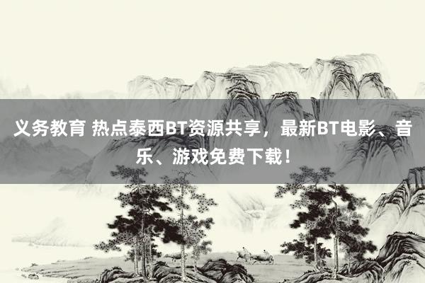 义务教育 热点泰西BT资源共享，最新BT电影、音乐、游戏免费下载！