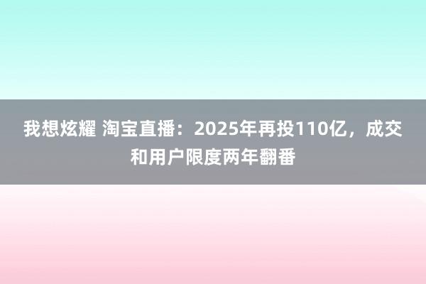 我想炫耀 淘宝直播：2025年再投110亿，成交和用户限度两年翻番