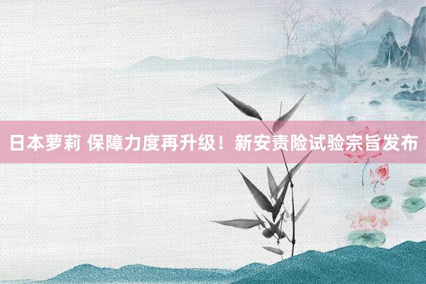 日本萝莉 保障力度再升级！新安责险试验宗旨发布