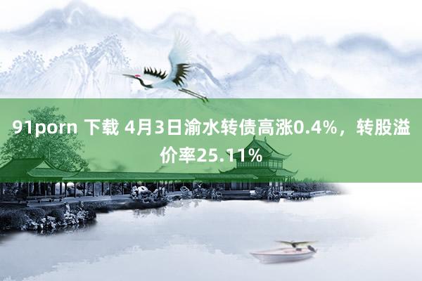 91porn 下载 4月3日渝水转债高涨0.4%，转股溢价率25.11%