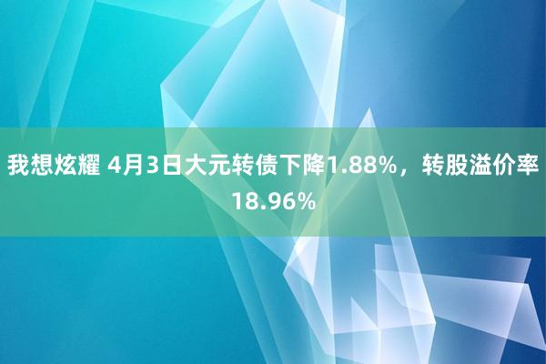 我想炫耀 4月3日大元转债下降1.88%，转股溢价率18.96%