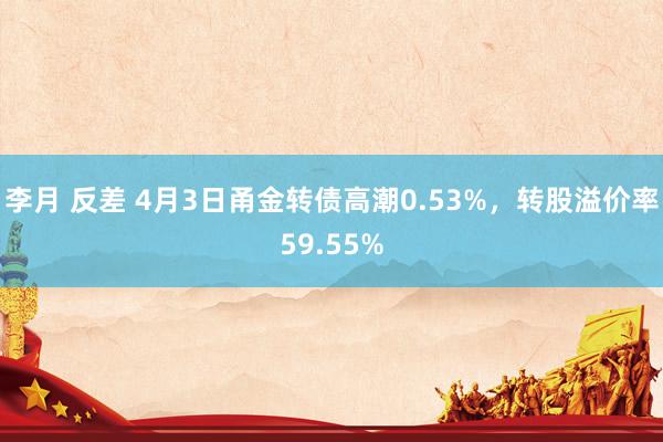 李月 反差 4月3日甬金转债高潮0.53%，转股溢价率59.55%