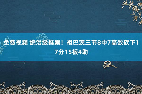 免费视频 统治级推崇！祖巴茨三节8中7高效砍下17分15板4助