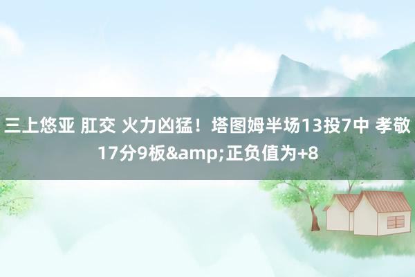 三上悠亚 肛交 火力凶猛！塔图姆半场13投7中 孝敬17分9板&正负值为+8