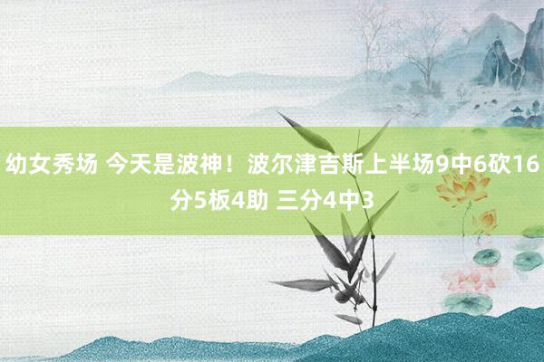 幼女秀场 今天是波神！波尔津吉斯上半场9中6砍16分5板4助 三分4中3