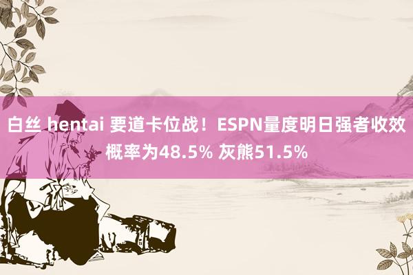 白丝 hentai 要道卡位战！ESPN量度明日强者收效概率为48.5% 灰熊51.5%
