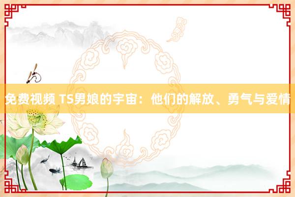 免费视频 TS男娘的宇宙：他们的解放、勇气与爱情