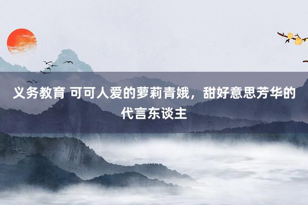 义务教育 可可人爱的萝莉青娥，甜好意思芳华的代言东谈主