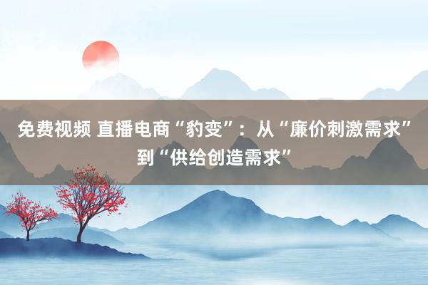 免费视频 直播电商“豹变”：从“廉价刺激需求”到“供给创造需求”