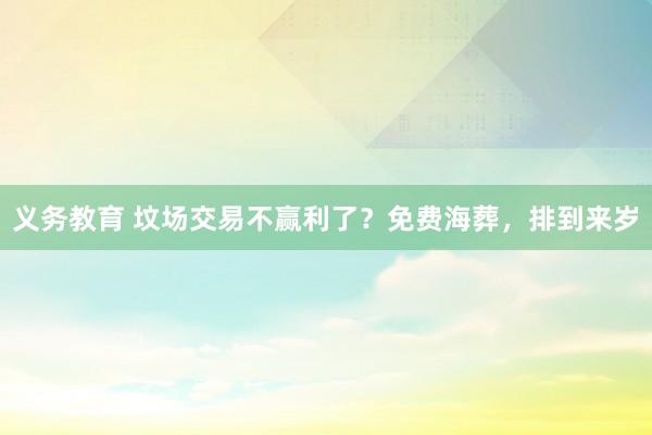义务教育 坟场交易不赢利了？免费海葬，排到来岁