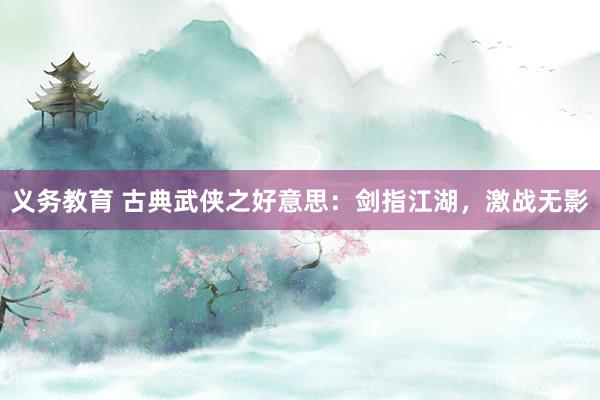 义务教育 古典武侠之好意思：剑指江湖，激战无影