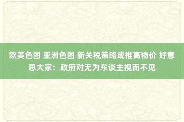 欧美色图 亚洲色图 新关税策略或推高物价 好意思大家：政府对无为东谈主视而不见
