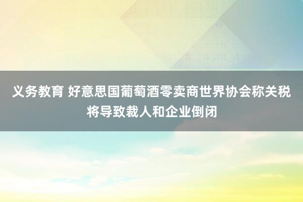 义务教育 好意思国葡萄酒零卖商世界协会称关税将导致裁人和企业倒闭