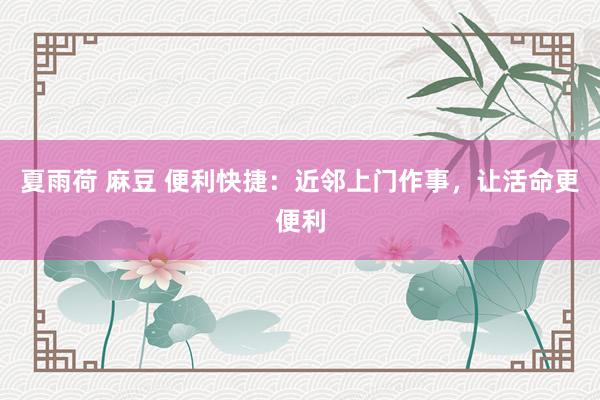 夏雨荷 麻豆 便利快捷：近邻上门作事，让活命更便利