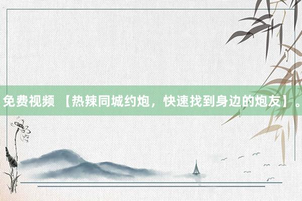 免费视频 【热辣同城约炮，快速找到身边的炮友】。
