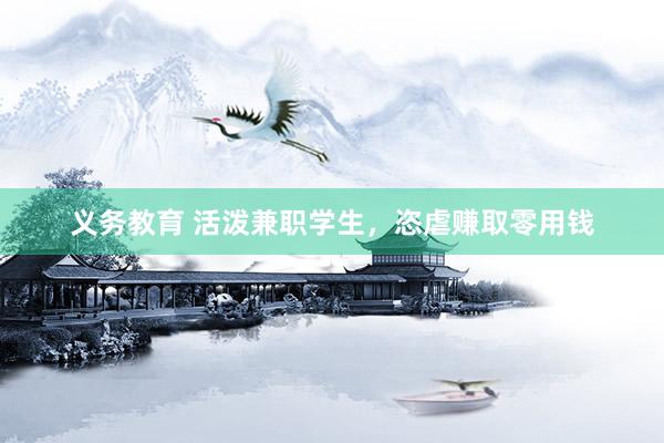 义务教育 活泼兼职学生，恣虐赚取零用钱