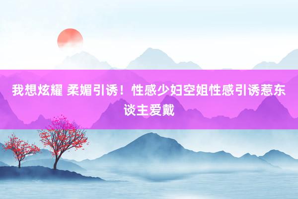我想炫耀 柔媚引诱！性感少妇空姐性感引诱惹东谈主爱戴