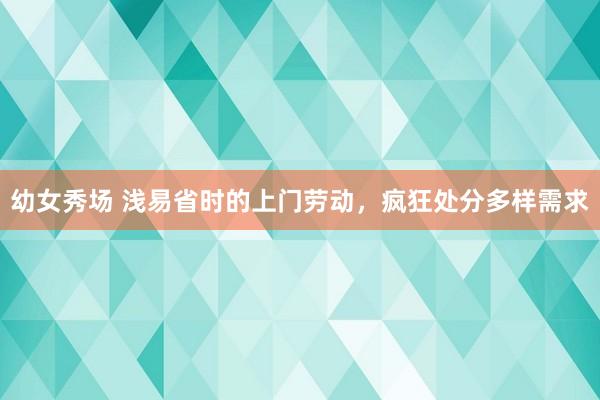 幼女秀场 浅易省时的上门劳动，疯狂处分多样需求