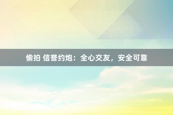 偷拍 信誉约炮：全心交友，安全可靠