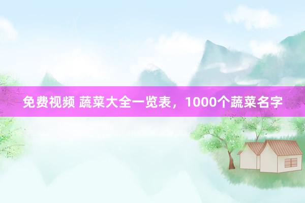 免费视频 蔬菜大全一览表，1000个蔬菜名字