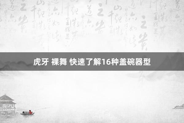 虎牙 裸舞 快速了解16种盖碗器型