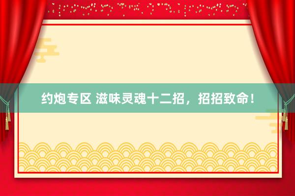 约炮专区 滋味灵魂十二招，招招致命！