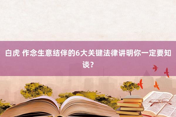白虎 作念生意结伴的6大关键法律讲明你一定要知谈？