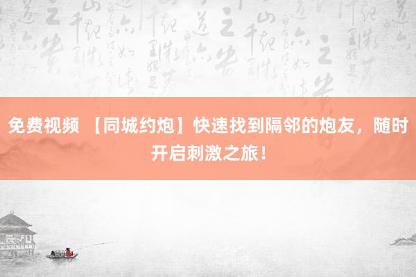 免费视频 【同城约炮】快速找到隔邻的炮友，随时开启刺激之旅！