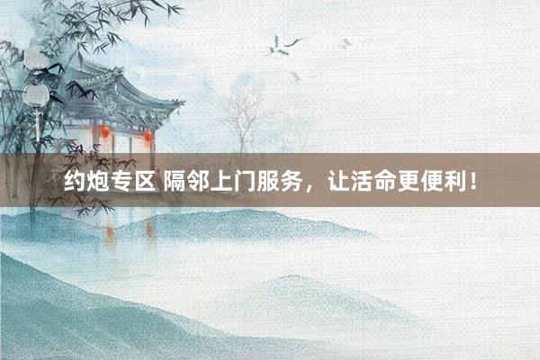 约炮专区 隔邻上门服务，让活命更便利！