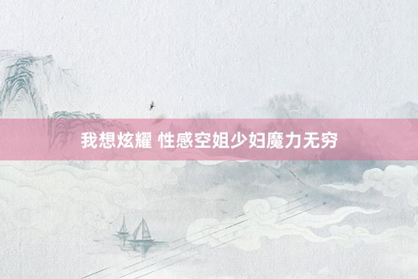 我想炫耀 性感空姐少妇魔力无穷