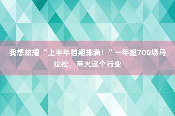 我想炫耀 “上半年档期排满！”一年超700场马拉松，带火这个行业