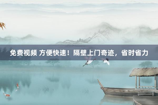 免费视频 方便快速！隔壁上门奇迹，省时省力
