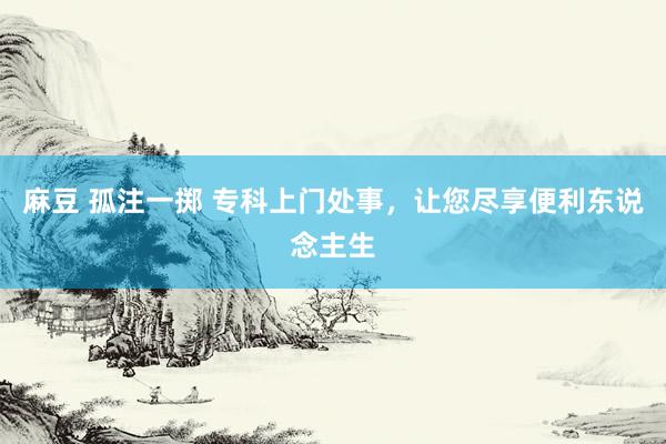 麻豆 孤注一掷 专科上门处事，让您尽享便利东说念主生