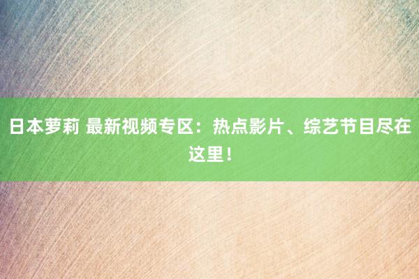 日本萝莉 最新视频专区：热点影片、综艺节目尽在这里！