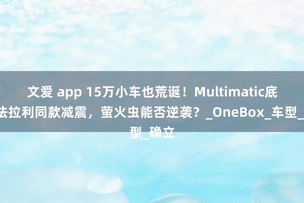 文爱 app 15万小车也荒诞！Multimatic底盘+法拉利同款减震，萤火虫能否逆袭？_OneBox_车型_确立
