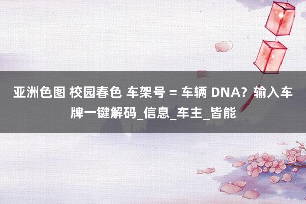 亚洲色图 校园春色 车架号 = 车辆 DNA？输入车牌一键解码_信息_车主_皆能