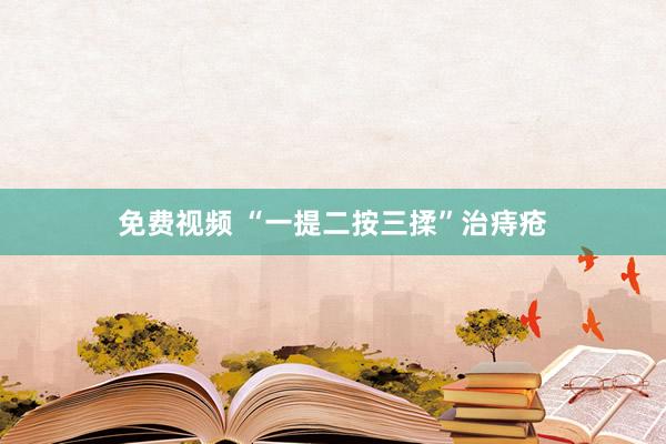 免费视频 “一提二按三揉”治痔疮